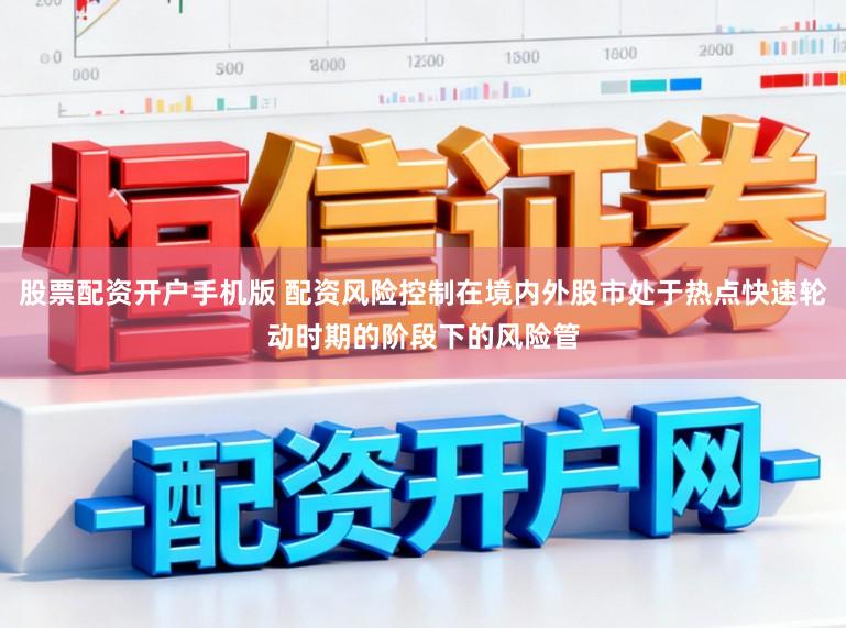 股票配资开户手机版 配资风险控制在境内外股市处于热点快速轮动时期的阶段下的风险管