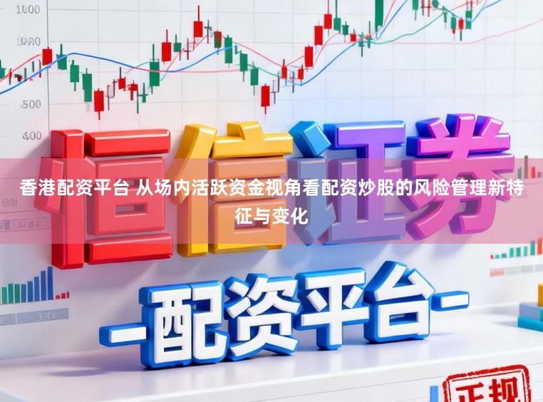 香港配资平台 从场内活跃资金视角看配资炒股的风险管理新特征与变化