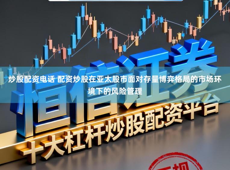 炒股配资电话 配资炒股在亚太股市面对存量博弈格局的市场环境下的风险管理