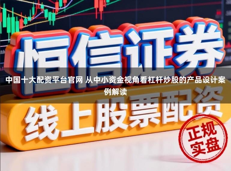 中国十大配资平台官网 从中小资金视角看杠杆炒股的产品设计案例解读