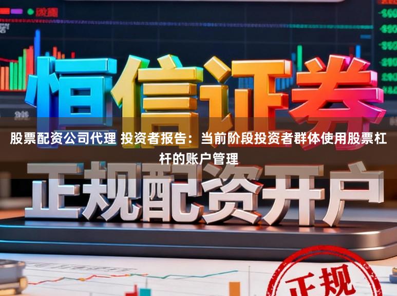 股票配资公司代理 投资者报告：当前阶段投资者群体使用股票杠杆的账户管理