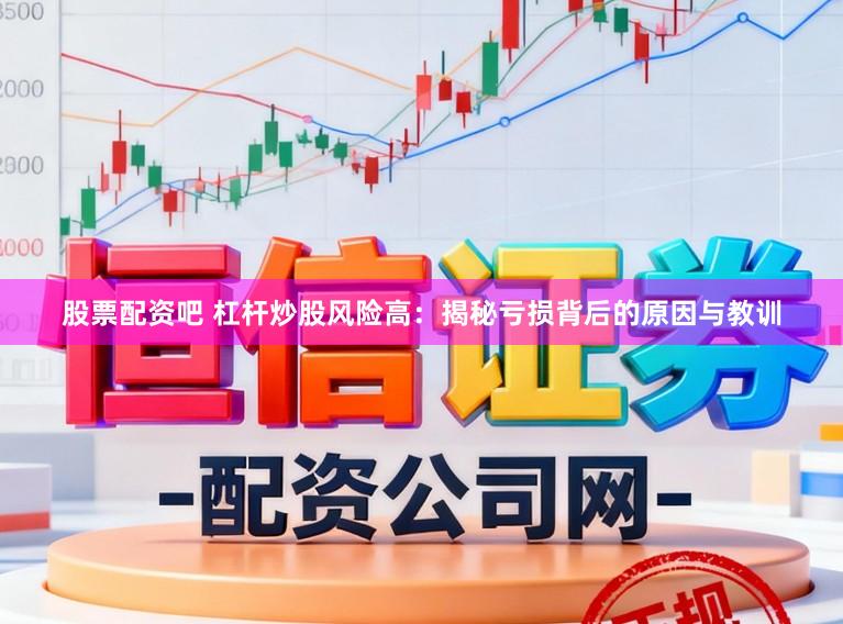 股票配资吧 杠杆炒股风险高：揭秘亏损背后的原因与教训