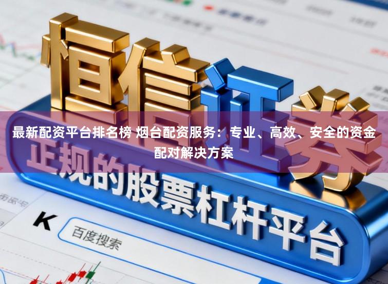 最新配资平台排名榜 烟台配资服务：专业、高效、安全的资金配对解决方案