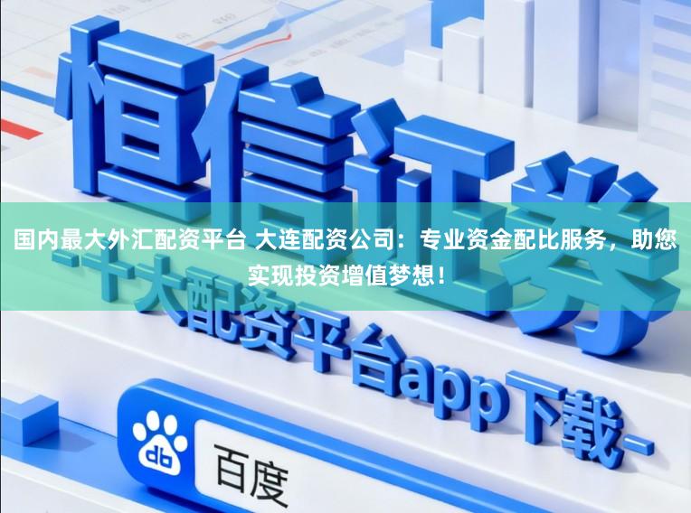 国内最大外汇配资平台 大连配资公司：专业资金配比服务，助您实现投资增值梦想！
