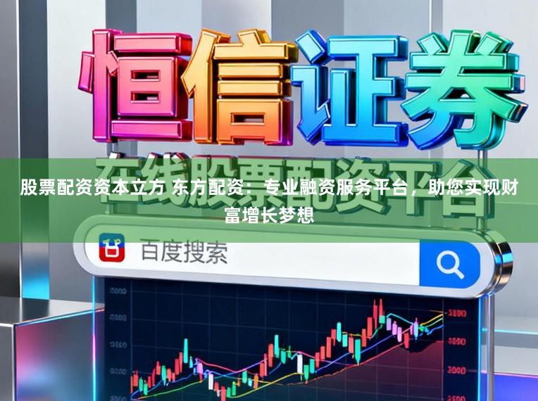 股票配资资本立方 东方配资：专业融资服务平台，助您实现财富增长梦想
