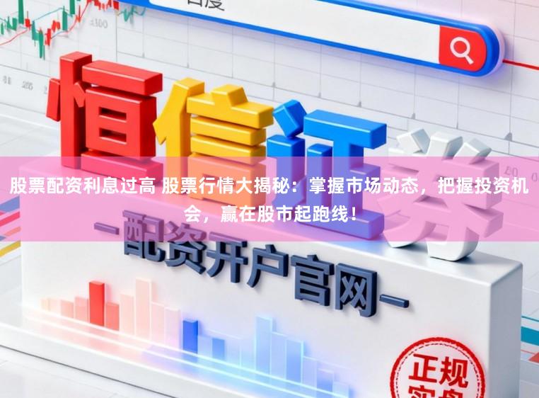 股票配资利息过高 股票行情大揭秘：掌握市场动态，把握投资机会，赢在股市起跑线！