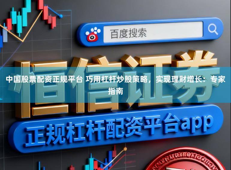 中国股票配资正规平台 巧用杠杆炒股策略，实现理财增长：专家指南
