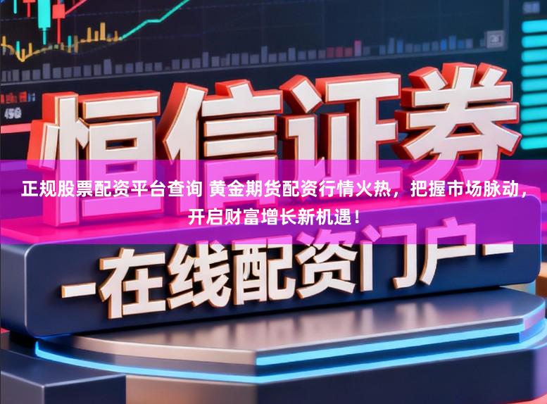 正规股票配资平台查询 黄金期货配资行情火热，把握市场脉动，开启财富增长新机遇！