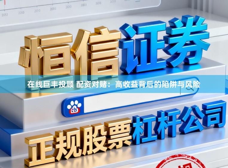 在线巨丰投顾 配资对赌：高收益背后的陷阱与风险