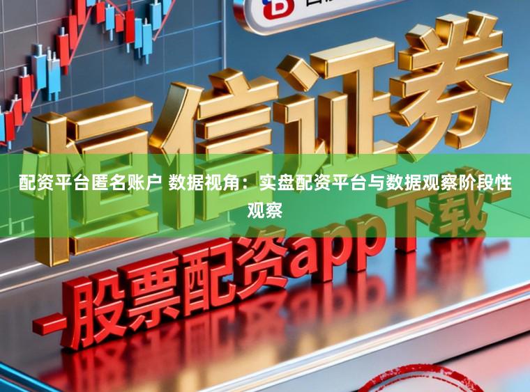 配资平台匿名账户 数据视角：实盘配资平台与数据观察阶段性观察