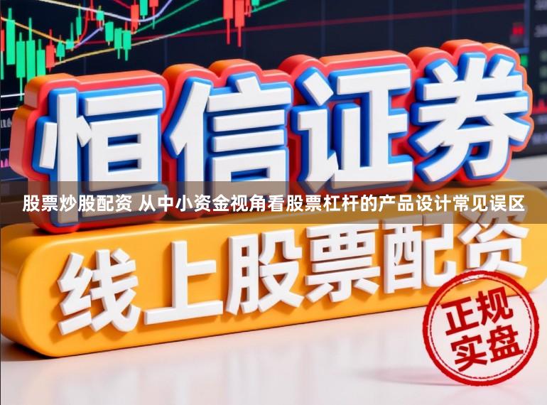 股票炒股配资 从中小资金视角看股票杠杆的产品设计常见误区