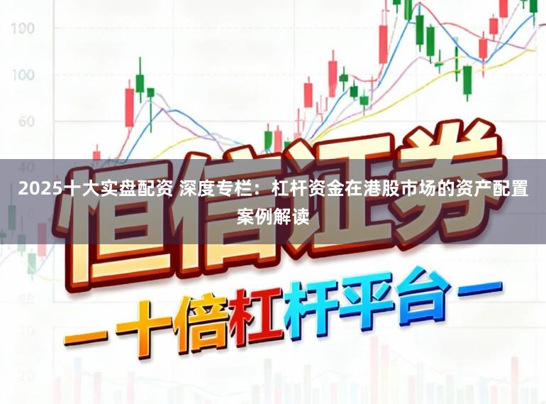 2025十大实盘配资 深度专栏：杠杆资金在港股市场的资产配置案例解读