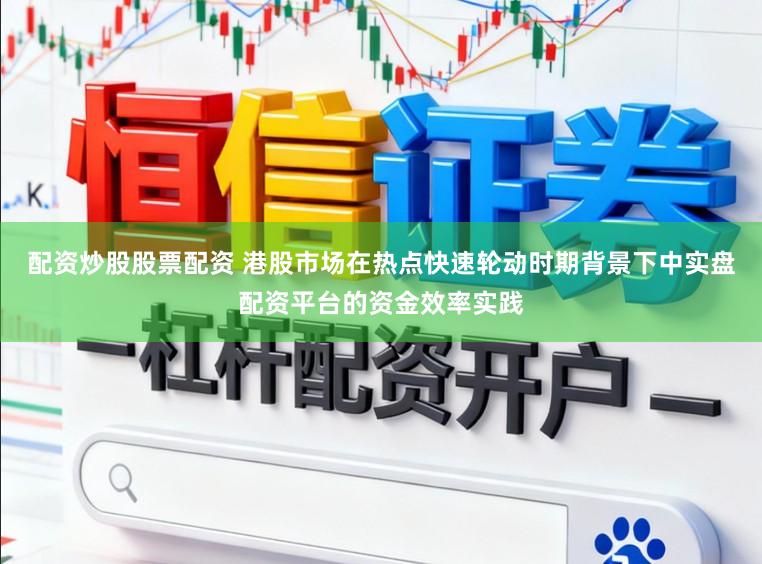 配资炒股股票配资 港股市场在热点快速轮动时期背景下中实盘配资平台的资金效率实践