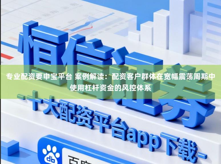 专业配资要申宝平台 案例解读：配资客户群体在宽幅震荡周期中使用杠杆资金的风控体系