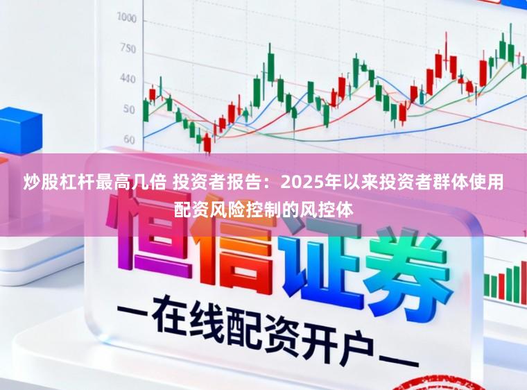 炒股杠杆最高几倍 投资者报告：2025年以来投资者群体使用配资风险控制的风控体