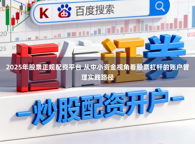 2025年股票正规配资平台 从中小资金视角看股票杠杆的账户管理实践路径