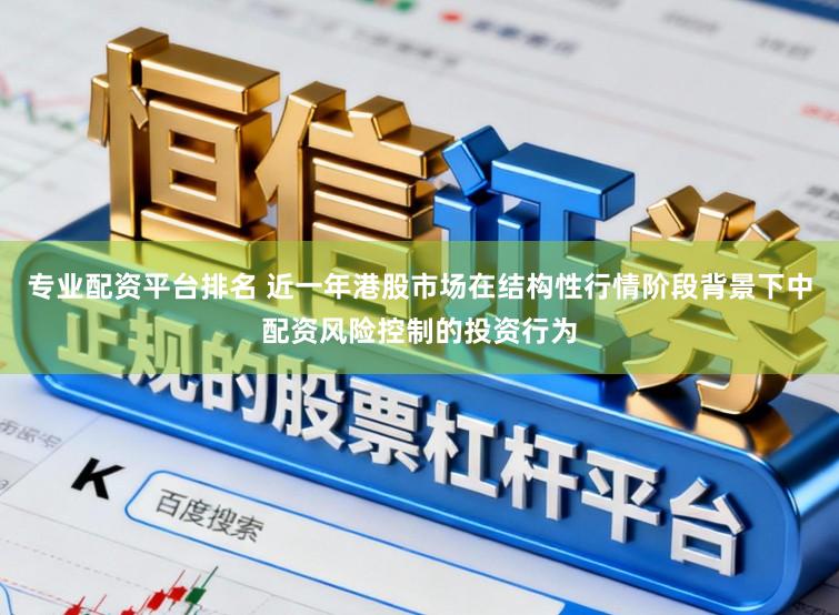 专业配资平台排名 近一年港股市场在结构性行情阶段背景下中配资风险控制的投资行为