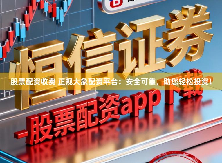 股票配资收费 正规大象配资平台：安全可靠，助您轻松投资！