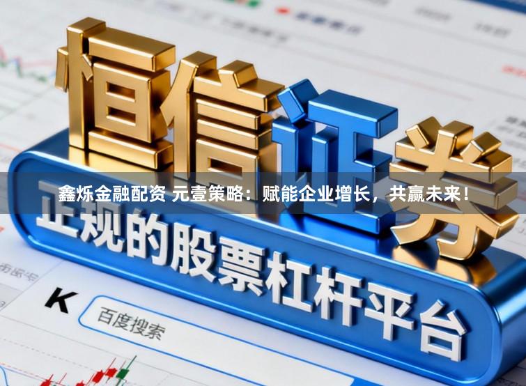 鑫烁金融配资 元壹策略：赋能企业增长，共赢未来！