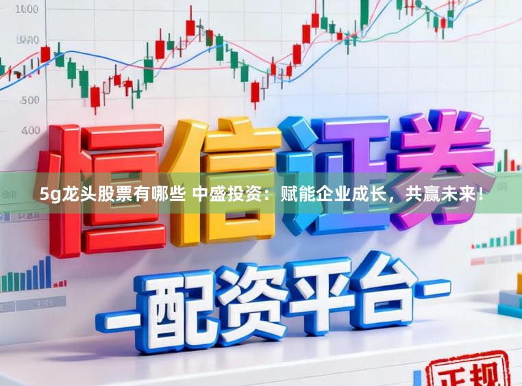 5g龙头股票有哪些 中盛投资：赋能企业成长，共赢未来！