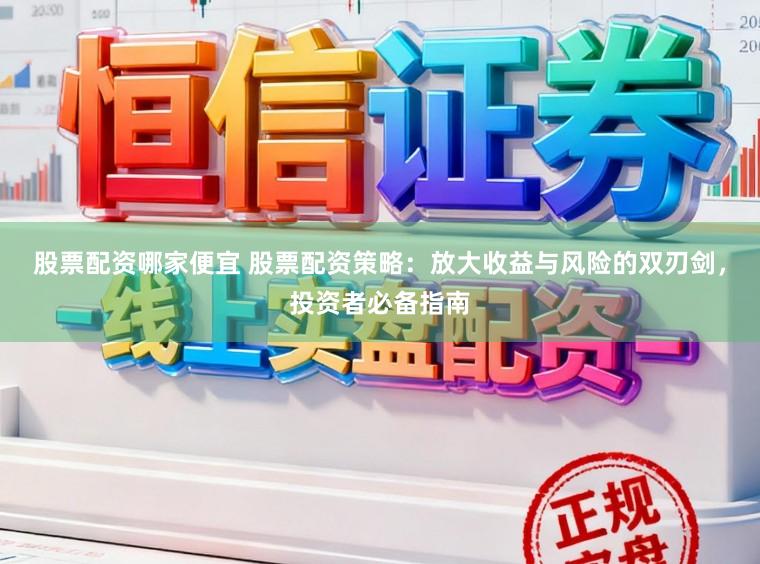 股票配资哪家便宜 股票配资策略：放大收益与风险的双刃剑，投资者必备指南
