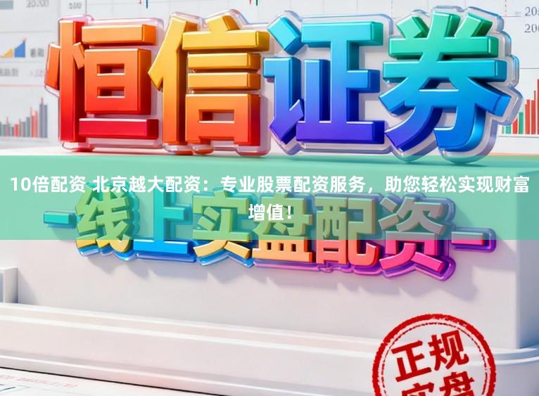 10倍配资 北京越大配资：专业股票配资服务，助您轻松实现财富增值！