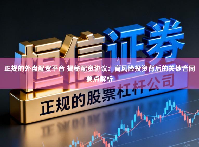 正规的外盘配资平台 揭秘配资协议：高风险投资背后的关键合同要点解析