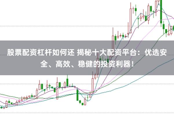股票配资杠杆如何还 揭秘十大配资平台：优选安全、高效、稳健的投资利器！