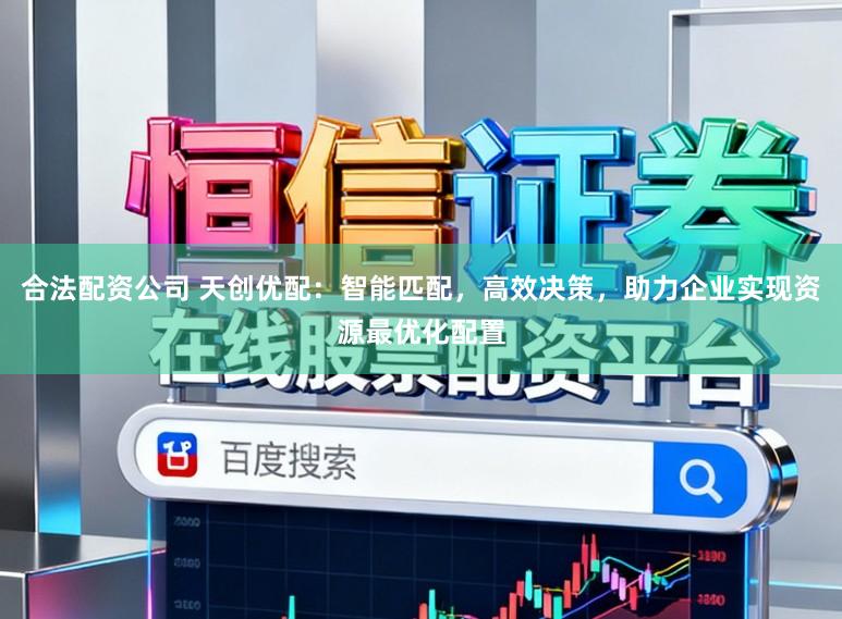 合法配资公司 天创优配：智能匹配，高效决策，助力企业实现资源最优化配置