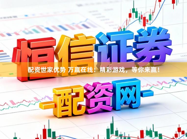 配资世家优势 万赢在线：精彩游戏，等你来赢！