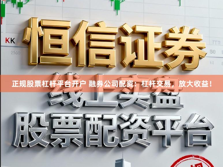 正规股票杠杆平台开户 融券公司配资：杠杆交易，放大收益！