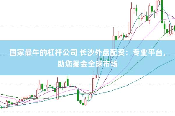 国家最牛的杠杆公司 长沙外盘配资：专业平台，助您掘金全球市场
