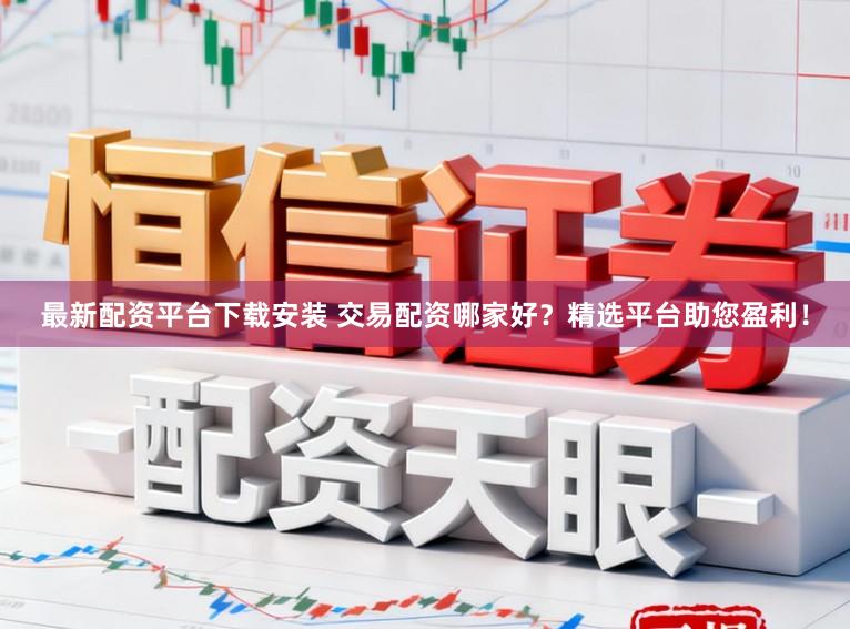 最新配资平台下载安装 交易配资哪家好？精选平台助您盈利！