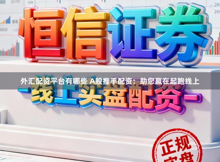 外汇配资平台有哪些 A股推手配资：助您赢在起跑线上