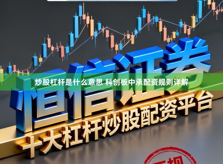 炒股杠杆是什么意思 科创板中承配资规则详解