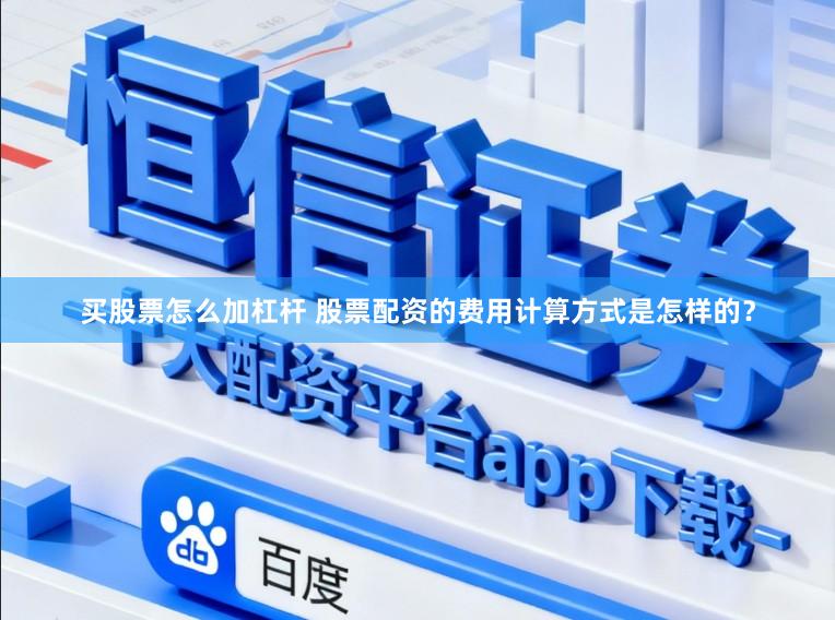 买股票怎么加杠杆 股票配资的费用计算方式是怎样的？